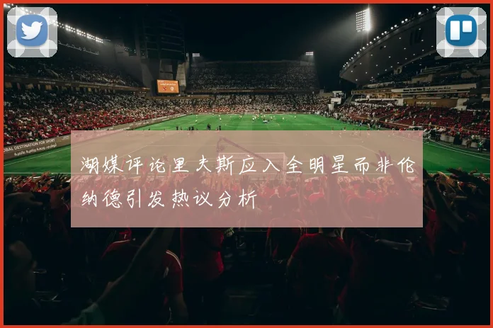 湖媒评论里夫斯应入全明星而非伦纳德引发热议分析