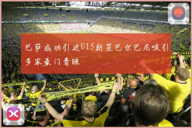 巴萨成功引进U15新星巴尔巴尼吸引多家豪门青睐