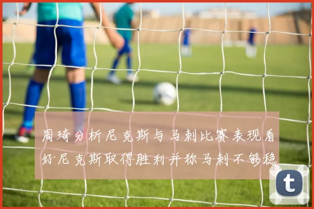 周琦分析尼克斯与马刺比赛表现看好尼克斯取得胜利并称马刺不够稳定
