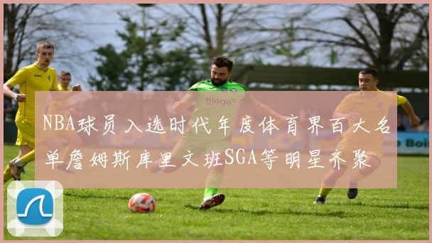 NBA球员入选时代年度体育界百大名单詹姆斯库里文班SGA等明星齐聚