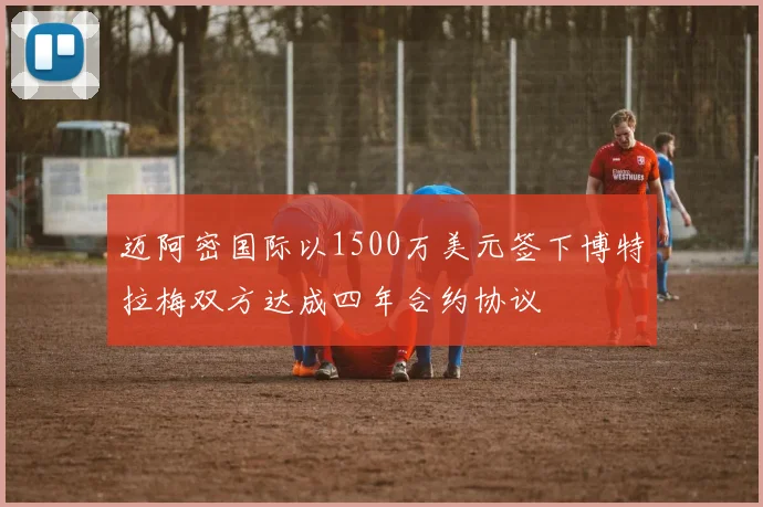 迈阿密国际以1500万美元签下博特拉梅双方达成四年合约协议