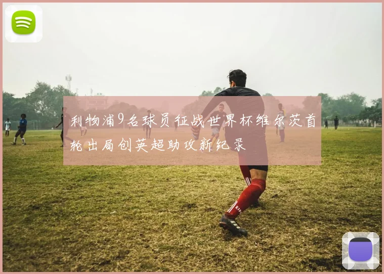利物浦9名球员征战世界杯维尔茨首轮出局创英超助攻新纪录
