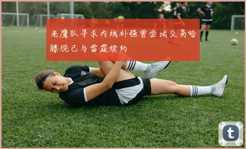 老鹰队寻求内线补强曾尝试交易哈滕现已与雷霆续约
