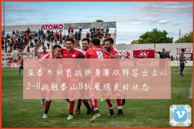 亚泰冬训首战热身赛双阵容出击以2-0战胜泰山B队展现良好状态