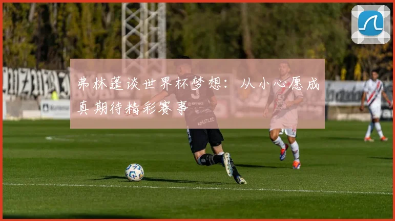 弗林蓬谈世界杯梦想：从小心愿成真期待精彩赛事