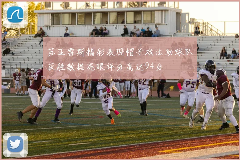 苏亚雷斯精彩表现帽子戏法助球队获胜数据亮眼评分高达94分