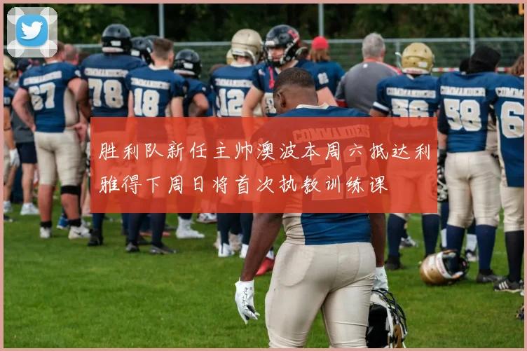 胜利队新任主帅澳波本周六抵达利雅得下周日将首次执教训练课