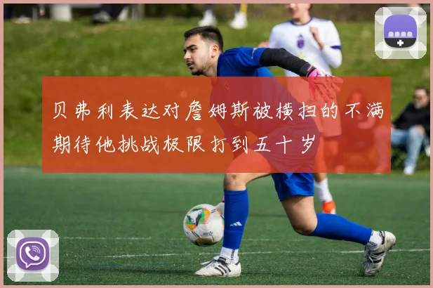 贝弗利表达对詹姆斯被横扫的不满期待他挑战极限打到五十岁