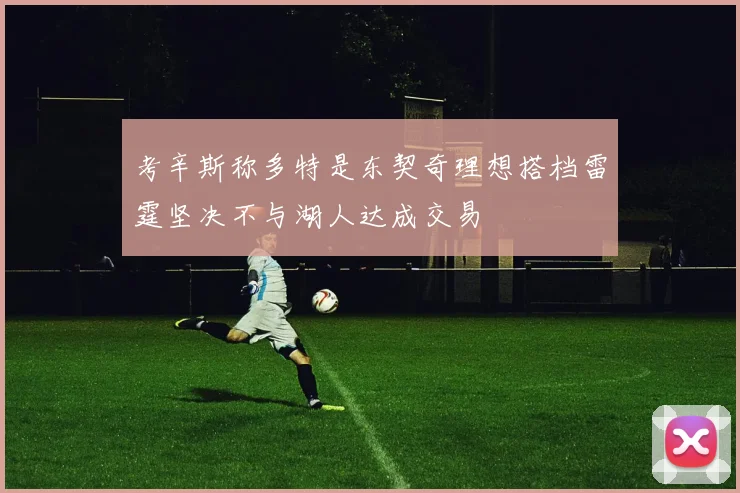 考辛斯称多特是东契奇理想搭档雷霆坚决不与湖人达成交易