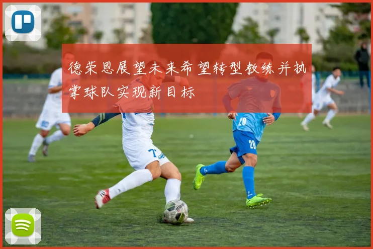 德荣恩展望未来希望转型教练并执掌球队实现新目标