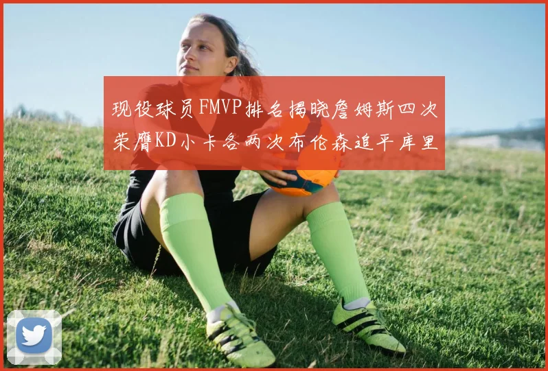 现役球员FMVP排名揭晓詹姆斯四次荣膺KD小卡各两次布伦森追平库里与约基奇