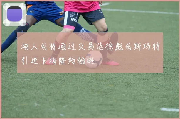 湖人或将通过交易范德彪或斯玛特引进卡梅隆约翰逊
