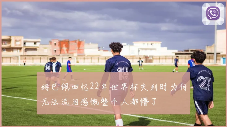 姆巴佩回忆22年世界杯失利时为何无法流泪感慨整个人都懵了