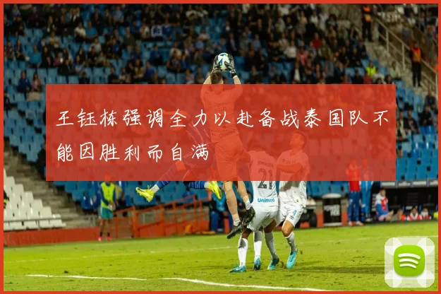 王钰栋强调全力以赴备战泰国队不能因胜利而自满