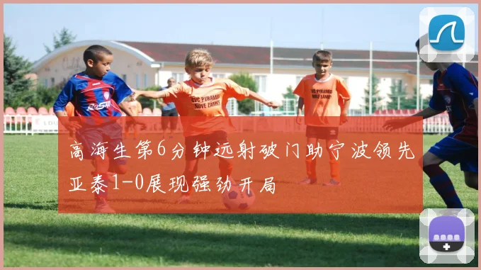 高海生第6分钟远射破门助宁波领先亚泰1-0展现强劲开局