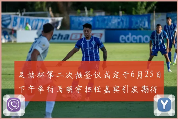 足协杯第二次抽签仪式定于6月25日下午举行马明宇担任嘉宾引发期待