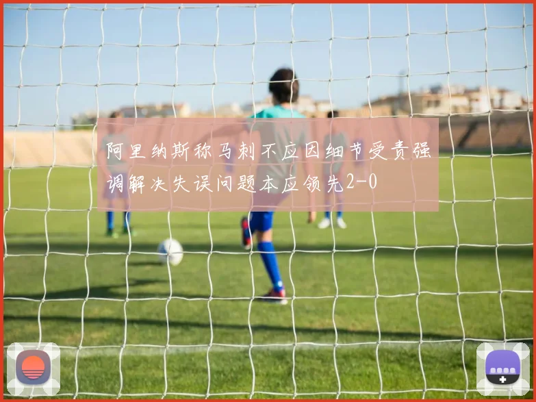 阿里纳斯称马刺不应因细节受责强调解决失误问题本应领先2-0