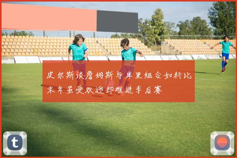 皮尔斯谈詹姆斯与库里组合如科比末年虽受欢迎却难进季后赛