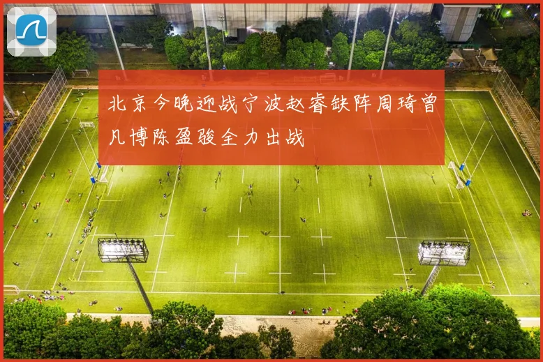 北京今晚迎战宁波赵睿缺阵周琦曾凡博陈盈骏全力出战