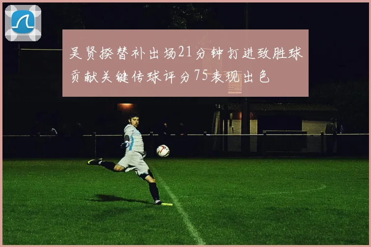 吴贤揆替补出场21分钟打进致胜球贡献关键传球评分75表现出色