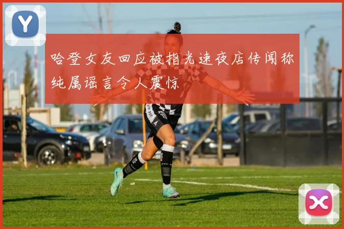 哈登女友回应被指光速夜店传闻称纯属谣言令人震惊