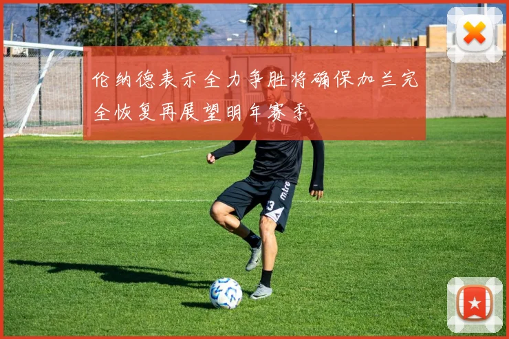 伦纳德表示全力争胜将确保加兰完全恢复再展望明年赛季