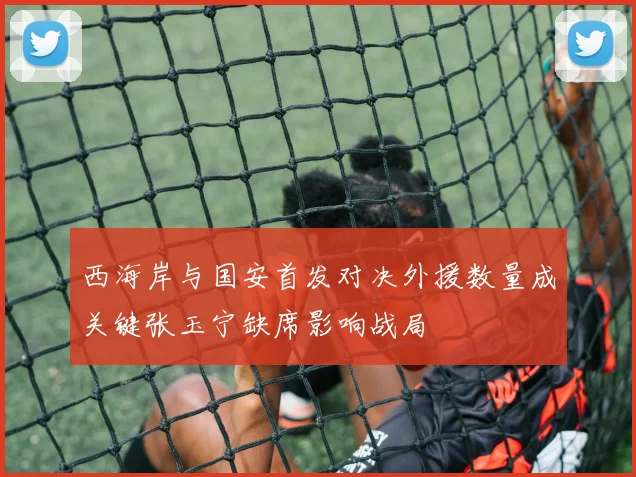 西海岸与国安首发对决外援数量成关键张玉宁缺席影响战局