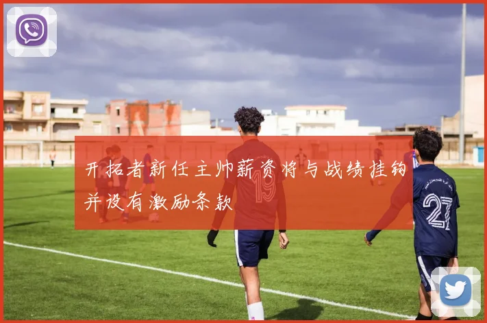 开拓者新任主帅薪资将与战绩挂钩并设有激励条款